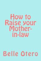 How to Raise Your Mother-In-Law: A Fun Guide with Insight on In-Law Relationships 1499748345 Book Cover