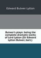 Bulwer's Plays: Being the Complete Dramatic Works of Lord Lytton (Sir Edward Lytton Bulwer, Bart.) ... From the Original Text 116362862X Book Cover