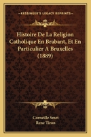 Histoire De La Religion Catholique En Brabant, Et En Particulier � Bruxelles Ou Expos� Des Combats Que Cette Religion A Eu � Soutenir Pour S'�tendre Et S'affermir En Belgique... 1160111286 Book Cover