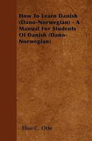 How to Learn Danish (Dano-Norwegian): A Manual for Students of Danish (Dano-Norwegian) Based Upon the Ollendorffian System of Teaching Languages, and Adapted for Self-Instruction 1016495854 Book Cover