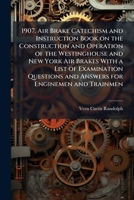 1907. Air Brake Catechism and Instruction Book on the Construction and Operation of the Westinghouse and New York Air Brakes With a List of Examination Questions and Answers for Enginemen and Trainmen 1025160371 Book Cover