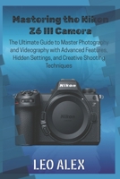 Mastering the Nikon Z6 III Camera: The Ultimate Guide to Master Photography and Videography with Advanced Features, Hidden Settings, and Creative Shooting Techniques B0FSDK73C6 Book Cover