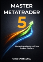 Master Metatrader 5: Master Every Feature of Your Trading Platform 2488777072 Book Cover
