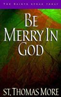 Be Merry in God: 60 Reflections from the Writings of Saint Thomas More (The Saints Speak Today) 1569550905 Book Cover