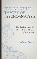 Freud's Other Theory of Psychoanalysis: The Replacement for the Indelible Theory of Catharsis 1442250836 Book Cover