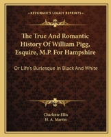 The True And Romantic History Of William Pigg, Esquire, M.P. For Hampshire: Or Life's Burlesque In Black And White 1432693034 Book Cover