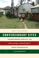 Conversionary Sites: Transforming Medical Aid and Global Christianity from Madagascar to Minnesota 022655726X Book Cover