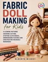 Fabric Doll Making for Kids: 14 Sewing Patterns Covering Cutting, Stuffing Cloth Bodies, Embroidering Features and Constructing Wearable Wardrobes B0H8FZSGW8 Book Cover
