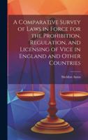A Comparative Survey of Laws in Force for the Prohibition, Regulation, and Licensing of Vice in England and Other Countries 1020071486 Book Cover