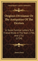 Origines Divisianae Or The Antiquities Of The Devizes: In Some Familiar Letters To A Friend, Wrote In The Years 1750, And 1751 1179918053 Book Cover