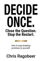 Decide Once.: Close the Question. Stop the Restart. How to stop breaking promises to yourself. 1067921818 Book Cover