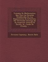 Tratados De Mathematica, Que Para Las Escuelas Establecidas En Los Regimientos De Infanter�a, Por Particular Encargo De Su Inspector General El Excmo. Sr. Conde De O'reilly ... 1286959373 Book Cover