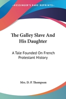 The Galley Slave And His Daughter: A Tale Founded On French Protestant History 0548314233 Book Cover