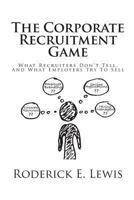 The Corporate Recruitment Game: What Recruiters Don't Tell, And What Employers Try To Sell 1467947199 Book Cover