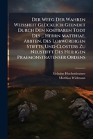 Der Weeg Der Wahren Weißheit Glücklich Geendet Durch Den Kostbaren Todt Des ... Herrn Matthiae, Abbten, Des Lobwürdigen Stiffts, Und Closters Zu ... In Gemeldter Stüffts-... 1247383601 Book Cover