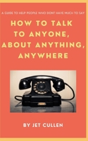 HOW TO TALK TO ANYONE, ABOUT ANYTHING, ANYWHERE: A guide to help people who don't have much to say. B09BGHW72X Book Cover