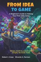 From Idea To Game: A Beginner’s Guide to Making Your First Indie Game: Design, Build & Launch with Simple, No-Code Tools B0G4C9BT74 Book Cover