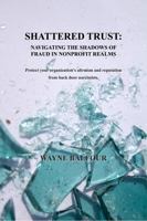 SHATTERED TRUST:: NAVIGATING THE SHADOWS OF FRAUD IN NONPROFIT REALMS 1737662736 Book Cover