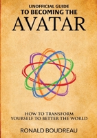 Unofficial Guide To Becoming The Avatar: How to Transform Yourself to Better the World 0578349892 Book Cover