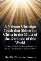 A Vibrant Christian Youth that Shines for Christ in the Midst of the Darkness of this World: A Powerful Guide for Young Believers to Reflect Christ's Light in a Secular World B0GVTT99QH Book Cover