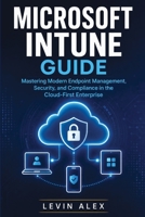 MICROSOFT INTUNE GUIDE: Mastering Modern Endpoint Management, Security, and Compliance in the Cloud-First Enterprise B0HCXCFBHW Book Cover