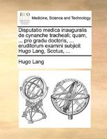 Disputatio medica inauguralis de cynanche tracheali; quam, ... pro gradu doctoris, ... eruditorum examini subjicit Hugo Lang, Scotus, ... 1170004571 Book Cover