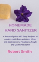 Homemade Hand Sanitizer: A Practical Guide with Easy Recipes, to Create Liquid Soap and Hand Wipes Anti-Bacterial, for a Healthier Lifestyle and Germ-Free Home. B087FFM1MW Book Cover
