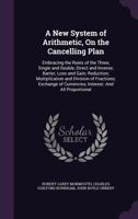 A New System of Arithmetic, on the Cancelling Plan: Embracing the Rules of the Three, Single and Double, Direct and Inverse; Barter; Loss and Gain; Reduction; Multiplication and Division of Fractions; 1357955936 Book Cover