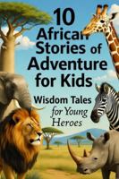 10 AFRICAN ADVENTURE For kids: Wisdom Tales for Young Heroes B0FYV3LXHG Book Cover