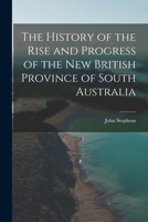 The History of the Rise and Progress of the New British Province of South Australia 1017298823 Book Cover