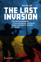 The Last Invasion: The War in Ukraine - A Sociological Account, Based on Kant's Theory of Peace (X-Texts on Culture and Society) 3837679365 Book Cover