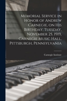 Memorial Service in Honor of Andrew Carnegie, on His Birthday, Tuesday, November 25, 1919, Carnegie Music Hall, Pittsburgh, Pennsylvania - Primary Sou 1017696713 Book Cover