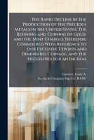 The Rapid Decline in the Production of the Precious Metals in the United States. The Refining and Coining of Gold, and the Mint Charges Therefor, ... Coinage, and the Necessities for an Increas B0FJRLC61R Book Cover