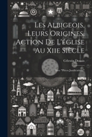 Les Albigeois, Leurs Origines, Action De L'église Au Xiie Siècle: Avec "Pièces Justificatives." (French Edition) 1022505734 Book Cover