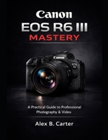 Canon EOS R6 III Mastery: A Practical Guide to Professional Photography & Video B0GMZBS3N4 Book Cover