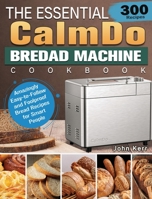 The Essential CalmDo Bread Machine Cookbook: 300 Amazingly Easy-to-Follow and Foolproof Bread Recipes for Smart People 1801661707 Book Cover