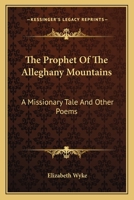 The Prophet of the Alleghany Mountains, a Missionary Tale, and Other Poems 0548460469 Book Cover