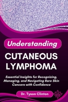 UNDERSTANDING CUTANEOUS LYMPHOMA: Essential Insights for Recognizing, Managing, and Navigating Rare Skin Cancers with Confidence B0FRM7V31Z Book Cover