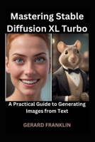 Mastering Stable Diffusion XL Turbo: A Practical Guide to Generating Images from Text B0CPS69FGS Book Cover