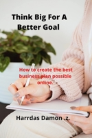 Think Big For A Better Goal.: How to create the best business plan possible online. B0BBJRJDYP Book Cover