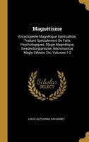 Magn�tisme: Encyclop�die Magn�tique Spiritualiste, Traitant Sp�cialement de Faits Psychologiques, Magie Magn�tique, Swedenborgianisme, N�cromancie, Magie C�leste, Etc, Volumes 1-2 027429642X Book Cover