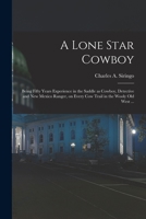 A Lone Star Cowboy: Being Fifty Years Experience in the Saddle as Cowboy, Detective and New Mexico Ranger, on Every cow Trail in the Wooly old West ... 1016722788 Book Cover