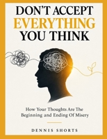Don’t Accept Everything You Think: How Your Thoughts Are The Beginning and Ending of Misery B0HMKJZRG1 Book Cover
