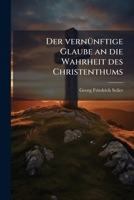 Der Vernünftige Glaube An Die Wahrheit Des Christenthums, Durch Gründe Der Geschichte Und Praktischen Vernunft Bestätiget... 1272295974 Book Cover