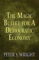 The Magic Bullet for a Democratic Economy 1456052454 Book Cover