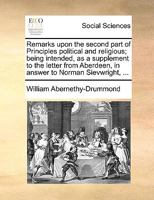 Remarks upon the second part of Principles political and religious; being intended, as a supplement to the letter from Aberdeen, in answer to Norman Sievwright, ... 1170762263 Book Cover