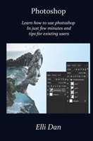 Photoshop: Master the use of Photoshop In just few minutes and tips for existing users B091JCYTW2 Book Cover