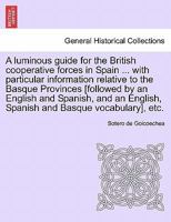 A luminous guide for the British cooperative forces in Spain ... with particular information relative to the Basque Provinces [followed by an English ... English, Spanish and Basque vocabulary], etc. 1241597553 Book Cover