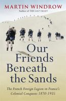 Our Friends Beneath the Sands: The Foreign Legion in France's Colonial Conquests 1870-1935 0753828561 Book Cover