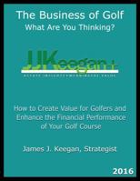 The Business of Golf--What Are You Thinking? 2016 Edition: How to Create Value for Golfers and Enhance the Financial Performance of a Golf Course 0984626859 Book Cover
